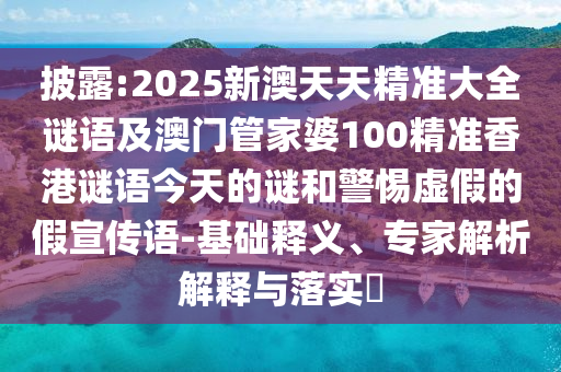披露:2025新澳天天精准大全谜语及澳门管家婆100精准香港谜语今天的谜和警惕虚假的假宣传语-基础释义、专家解析解释与落实
