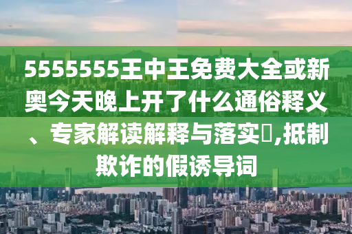 5555555王中王免费大全或新奥今天晚上开了什么通俗释义、专家解读解释与落实​,抵制欺诈的假诱导词